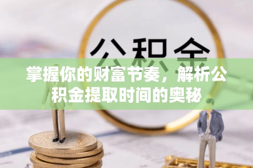 铜鼓掌握你的财富节奏，解析公积金提取时间的奥秘