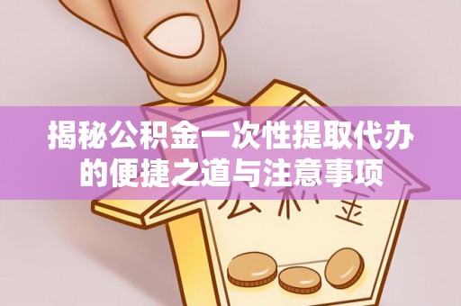 铜鼓揭秘公积金一次性提取代办的便捷之道与注意事项