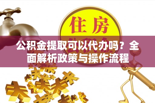 铜鼓公积金提取可以代办吗？全面解析政策与操作流程
