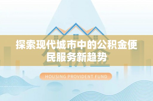 铜鼓探索现代城市中的公积金便民服务新趋势