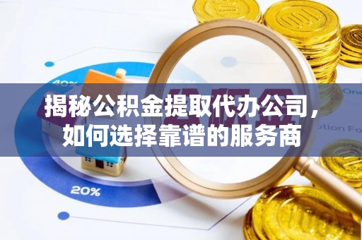 铜鼓揭秘公积金提取代办公司，如何选择靠谱的服务商