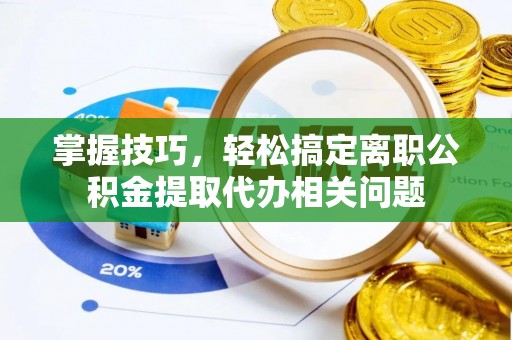 铜鼓掌握技巧，轻松搞定离职公积金提取代办相关问题
