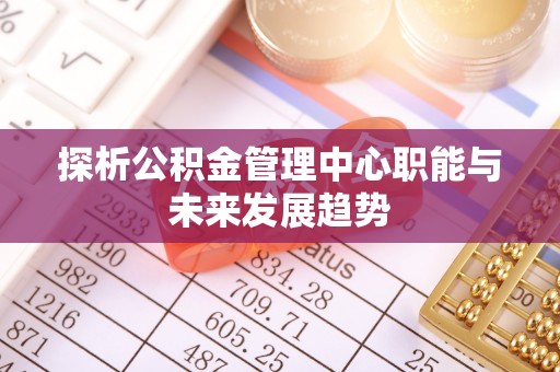 铜鼓探析公积金管理中心职能与未来发展趋势