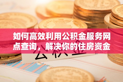 铜鼓如何高效利用公积金服务网点查询，解决你的住房资金难题
