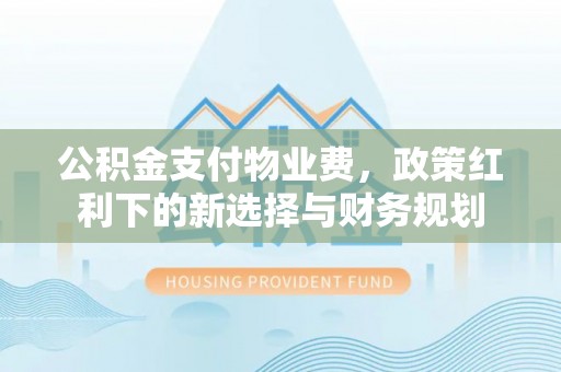铜鼓公积金支付物业费，政策红利下的新选择与财务规划