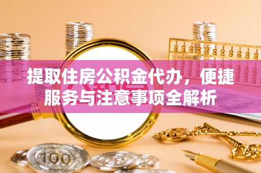 铜鼓提取住房公积金代办，便捷服务与注意事项全解析