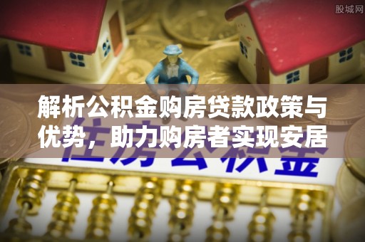 铜鼓解析公积金购房贷款政策与优势，助力购房者实现安居梦想