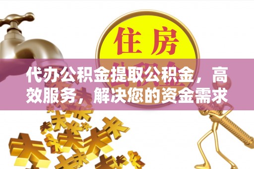 铜鼓代办公积金提取公积金，高效服务，解决您的资金需求
