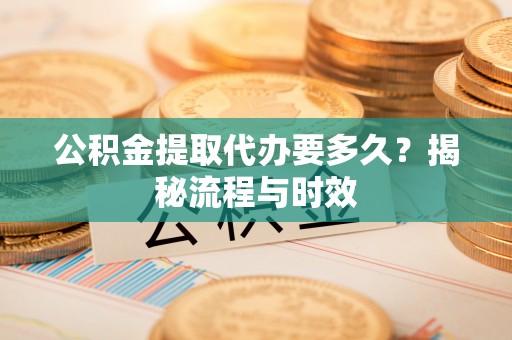 铜鼓公积金提取代办要多久？揭秘流程与时效