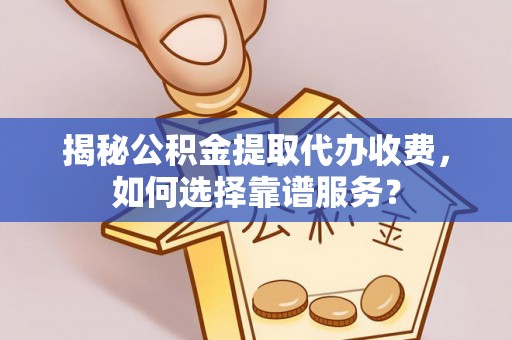 铜鼓揭秘公积金提取代办收费，如何选择靠谱服务？