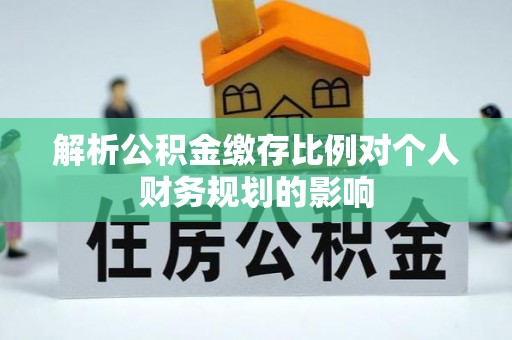 铜鼓解析公积金缴存比例对个人财务规划的影响