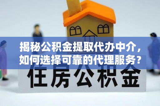 铜鼓揭秘公积金提取代办中介，如何选择可靠的代理服务？