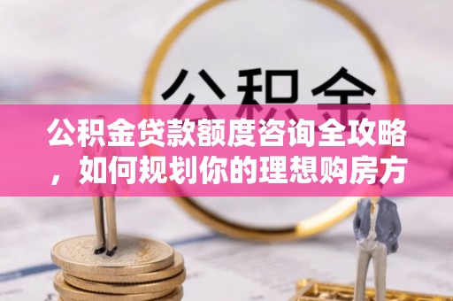铜鼓公积金贷款额度咨询全攻略，如何规划你的理想购房方案