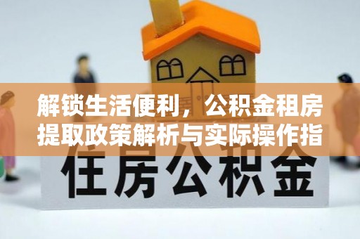 铜鼓解锁生活便利，公积金租房提取政策解析与实际操作指南