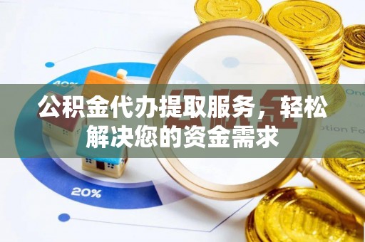 铜鼓公积金代办提取服务，轻松解决您的资金需求