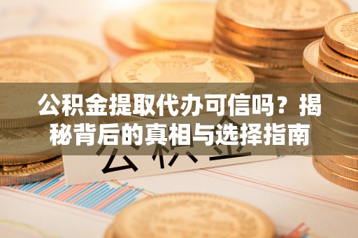 铜鼓公积金提取代办可信吗？揭秘背后的真相与选择指南