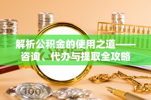 铜鼓解析公积金的使用之道——咨询、代办与提取全攻略