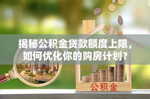 铜鼓揭秘公积金贷款额度上限，如何优化你的购房计划？