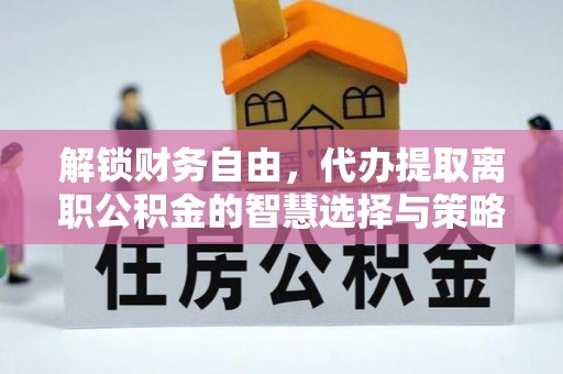 铜鼓解锁财务自由，代办提取离职公积金的智慧选择与策略