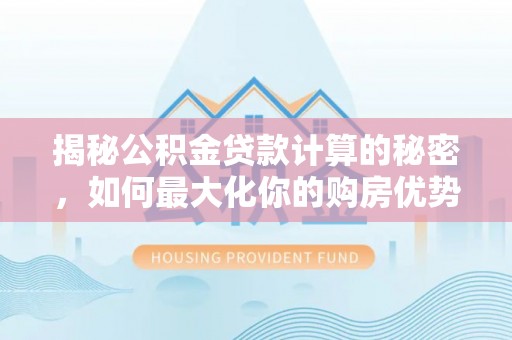 铜鼓揭秘公积金贷款计算的秘密，如何最大化你的购房优势