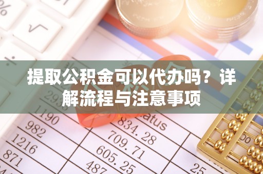 铜鼓提取公积金可以代办吗？详解流程与注意事项