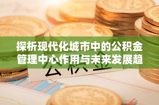铜鼓探析现代化城市中的公积金管理中心作用与未来发展趋势