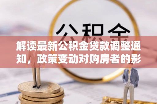 铜鼓解读最新公积金贷款调整通知，政策变动对购房者的影响