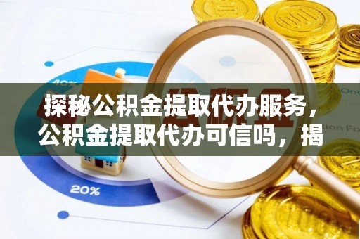铜鼓探秘公积金提取代办服务，公积金提取代办可信吗，揭秘真相与选择指南
