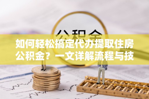 铜鼓如何轻松搞定代办提取住房公积金？一文详解流程与技巧