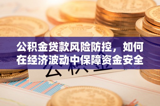 铜鼓公积金贷款风险防控，如何在经济波动中保障资金安全