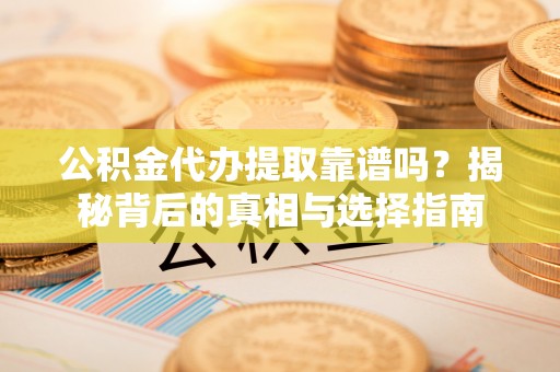 铜鼓公积金代办提取靠谱吗？揭秘背后的真相与选择指南