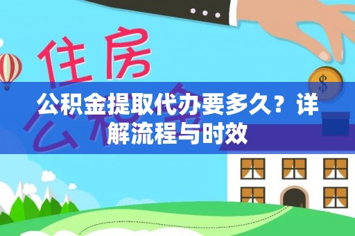 铜鼓公积金提取代办要多久？详解流程与时效
