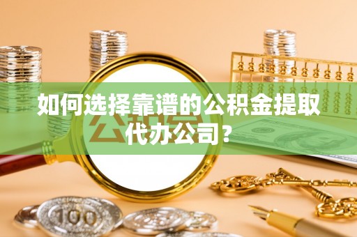 铜鼓如何选择靠谱的公积金提取代办公司？