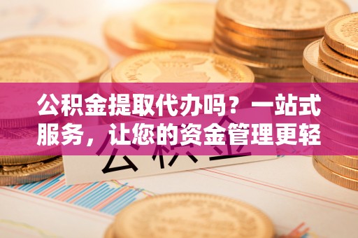 铜鼓公积金提取代办吗？一站式服务，让您的资金管理更轻松
