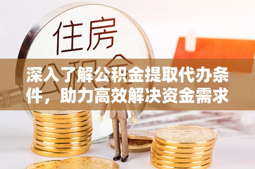 铜鼓深入了解公积金提取代办条件，助力高效解决资金需求