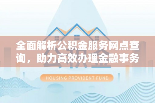 铜鼓全面解析公积金服务网点查询，助力高效办理金融事务