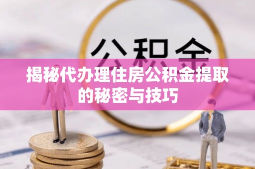 铜鼓揭秘代办理住房公积金提取的秘密与技巧