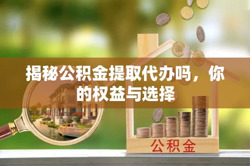 铜鼓揭秘公积金提取代办吗，你的权益与选择