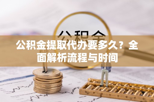 铜鼓公积金提取代办要多久？全面解析流程与时间