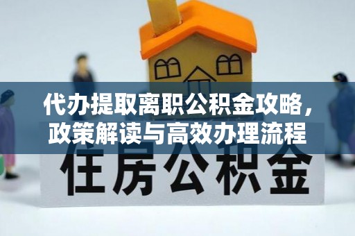 铜鼓代办提取离职公积金攻略，政策解读与高效办理流程