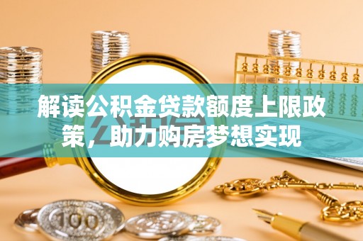 铜鼓解读公积金贷款额度上限政策，助力购房梦想实现