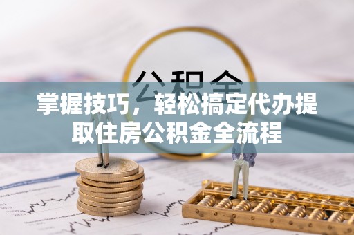 铜鼓掌握技巧，轻松搞定代办提取住房公积金全流程