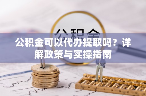 铜鼓公积金可以代办提取吗？详解政策与实操指南
