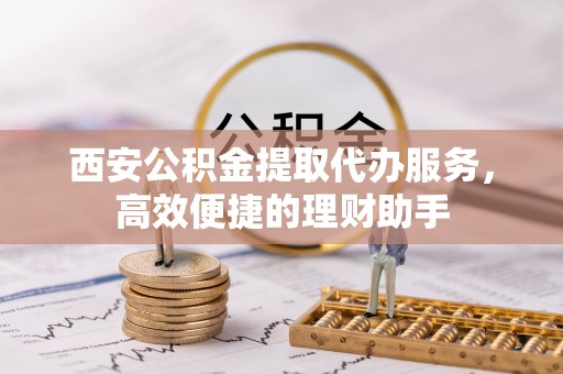 铜鼓西安公积金提取代办服务，高效便捷的理财助手