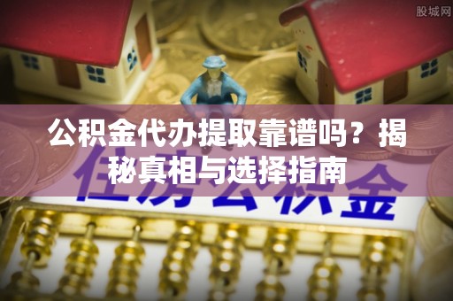 铜鼓公积金代办提取靠谱吗？揭秘真相与选择指南