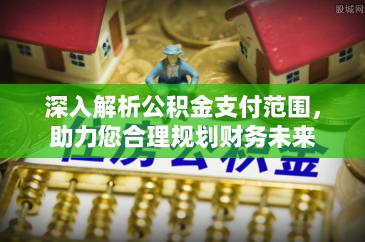 铜鼓深入解析公积金支付范围，助力您合理规划财务未来