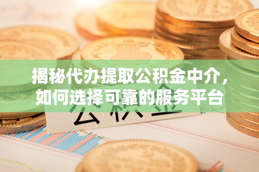 铜鼓揭秘代办提取公积金中介，如何选择可靠的服务平台
