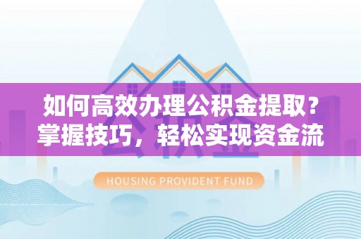 铜鼓如何高效办理公积金提取？掌握技巧，轻松实现资金流动