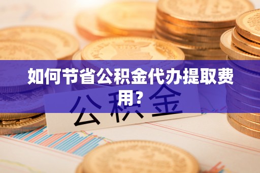铜鼓如何节省公积金代办提取费用？
