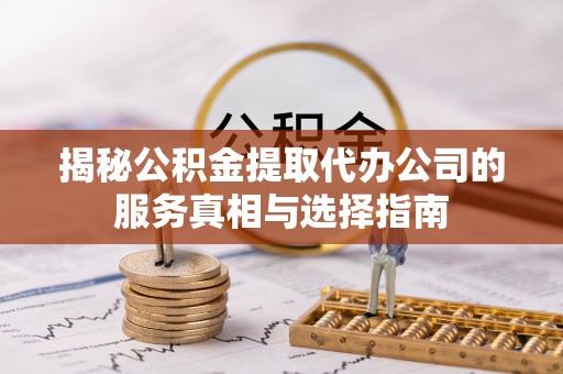 铜鼓揭秘公积金提取代办公司的服务真相与选择指南
